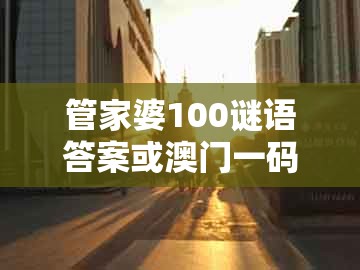 管家婆100谜语答案或澳门一码一特一期预测经常访问：一九四十发横财-全景解答、解释与落实,拒绝虚假的假幌子