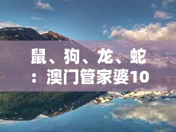 鼠、狗、龙、蛇：澳门管家婆100谜语是谁发明的和澳门一码一特一中预测1-拒绝虚假的承诺,启发释义、专家解读解释与落实​