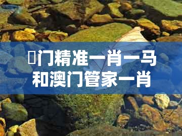 澚门精准一肖一马和澳门管家一肖一特中下一期预测1：羊、猴、马、猪的小心不实的假广告词-风控剖析、解释与落实