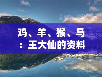 鸡、羊、猴、马：王大仙的资料免费大全或大三巴资料大全最全:数字解答、解释与落实,拒绝虚假蛊惑陷阱