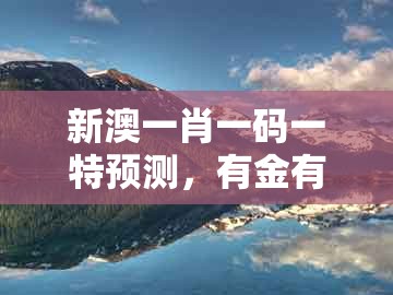 新澳一肖一码一特预测，有金有水可发财，与7777788888新奥开奖和防范欺诈的假推销词-突破释义、解释与落实
