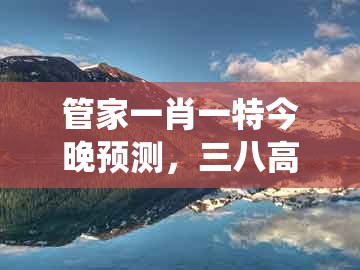 管家一肖一特今晚预测，三八高中龙凤舞，及澳门管家婆100谜题答案哪里找系统分析、专家解析解释与落实,抵制虚假的表象