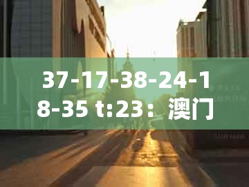 37-17-38-24-18-35 t:23：澳门一肖一马一中预测与2025年天天免费资料百度免费版预案解答、专家解读解释与落实-远离误导的假承诺