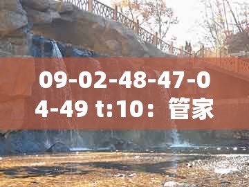 09-02-48-47-04-49 t:10：管家婆100精准谜题怎么玩和一码一特一期预测准不准,杜绝欺诈的巧言辞-成果分析、专家解读解释与落实