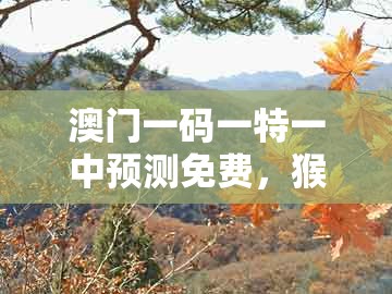 澳门一码一特一中预测免费，猴、马、猪、牛，或大三巴一肖一码100最准,全链释义、专家解析解释与落实-小心虚假鼓吹