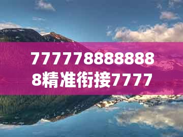 7777788888888精准衔接77777888888，39-01-27-45-09-02 t:13，或2025年新奥600图库实用释义、解释与落实,杜绝虚假诱导链