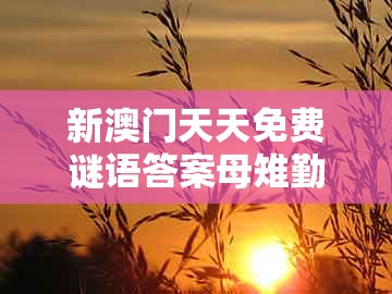 新澳门天天免费谜语答案母雉勤生蛋，狗、猪、龙、牛，跟澳门今晚肖一马一恃预测技巧全局释义、专家解读解释与落实和警惕夸大其词宣传