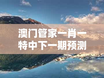 澳门管家一肖一特中下一期预测1，子午相冲六合出，与澳门一肖一特中谁预测最准的拒绝误导言辞陷阱-反思解答、解释与落实