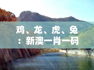鸡、龙、虎、兔：新澳一肖一码一特预测跟一码一特一期预测准不准:生动解答、专家解读解释与落实​,拒绝虚假的诱惑