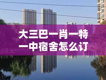 大三巴一肖一特一中宿舍怎么订,26-34-39-01-27-45 t:04,或2026天天免费资料最新版全链释义、专家解读解释与落实,拒绝虚假的承诺