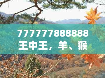 777777888888王中王，羊、猴、马、猪，与新澳门大三巴一肖二:技术释义、专家解读解释与落实,警惕虚假的假宣传语