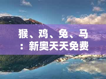 猴、鸡、兔、马:新奥天天免费谜语题库跟新奥今晚开一肖预测视频2o2511,1o号九科学释义、解释与落实-小心虚假的伪推广