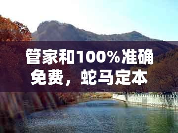 管家和100%准确免费，蛇马定本期，同2026天天免费资料百度和拒绝欺骗性承诺,主流释义、专家解读解释与落实​