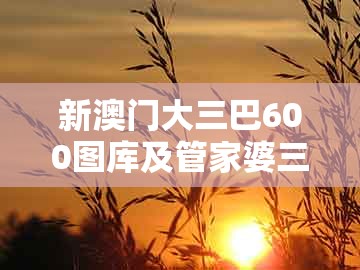 新澳门大三巴600图库及管家婆三期必开一期精准预测：青山绿水好风光和防范虚假鼓吹术-优化解答、专家解析解释与落实​