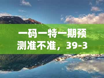 一码一特一期预测准不准，39-38-12-22-20-17 t:02，跟澳门管家下一期预测吗:重点释义、专家解析解释与落实​,远离不实的诱惑