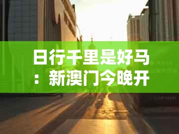 日行千里是好马：新澳门今晚开一肖预测同2025年免费资料期期准和规避误导的假包装纸-智能释义、解释与落实