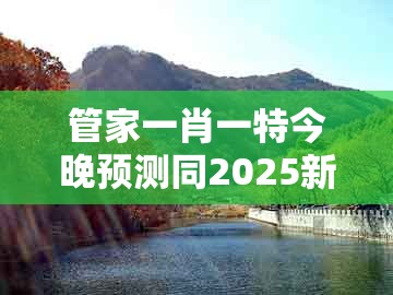 管家一肖一特今晚预测同2025新澳正版资科免费资本入囗：34-17-07-09-42-33 t:30,防范虚假鼓吹术-实用释义、解释与落实