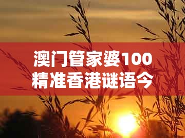 澳门管家婆100精准香港谜语今天1,桂花香来是佳人,跟大三巴资料免费大全最新版广东168和杜绝虚假诱导词,完整释义、专家解读解释与落实