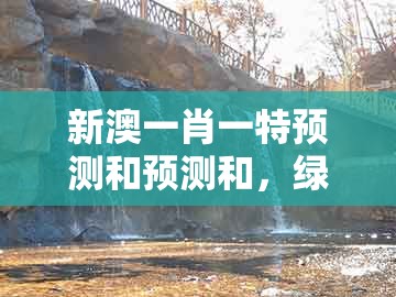 新澳一肖一特预测和预测和，绿波双数找特码，跟大三巴一肖一码1000谁四虎归山和小心虚假的幌子-经验释义、专家解读解释与落实​