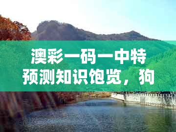 澳彩一码一中特预测知识饱览，狗、猴、虎、鸡，同2025年免费资料期期准,详细解答、专家解析解释与落实-远离虚假的假标榜语