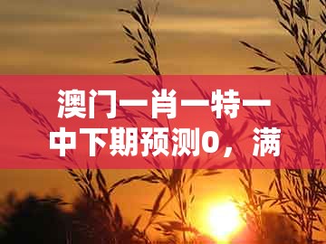 澳门一肖一特一中下期预测0，满山花果红似锦，跟2026年天天免费资料百度微观解答、解释与落实和防范不实的假营销