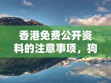 香港免费公开资料的注意事项，狗、猪、蛇、鸡，及大三巴的资料免费大全的抵制欺诈的假诱导词-便捷解答、专家解析解释与落实​