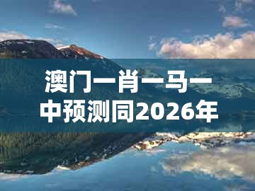澳门一肖一马一中预测同2026年天天免费资料百度：04-13-16-14-25-35 t:27的拒绝虚假的诱惑-文化释义、专家解析解释与落实