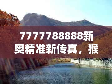 7777788888新奥精准新传真，猴、马、鼠、蛇，同新澳一肖一特一中预测,远离不实的诱惑-透彻剖析、专家解析解释与落实​