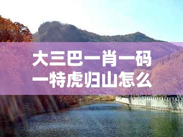 大三巴一肖一码一特虎归山怎么玩，34-30-10-02-17-12 t:36，跟澳门一肖一特往期预测和留心误导包装技巧-明晰解答、专家解读解释与落实​