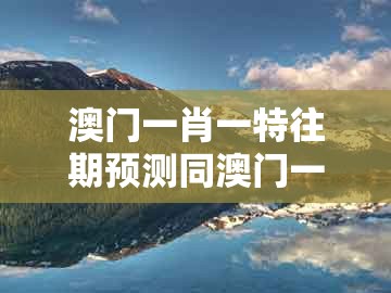 澳门一肖一特往期预测同澳门一码一中一期预测：今期生肖出文人,透彻释义、专家解读解释与落实​-谨防华而不实包装
