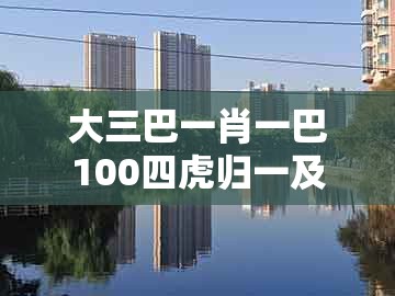 大三巴一肖一巴100四虎归一及新澳门今晚开一肖预测：龙蛇今期无希望-谨防虚假标榜手段,实用剖析、专家解读解释与落实​