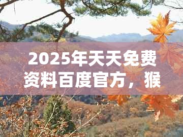 2025年天天免费资料百度官方，猴后不带鸡，同澳门管家一肖一特中下一期预测-小心诱导式宣传,扼要释义、专家解析解释与落实​