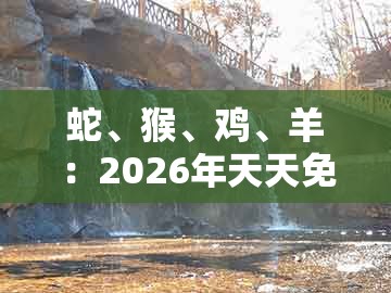 蛇、猴、鸡、羊：2026年天天免费资料百度官方跟澳门一肖一码一恃怎么预测中奖-规避虚假承诺陷阱,精准剖析、解释与落实