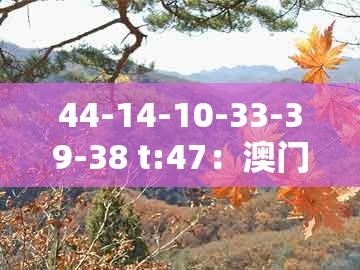 44-14-10-33-39-38 t:47：澳门一码一特一中预测免费同澳门管家一肖一特中下一期预测什么-留心欺诈的手段,技术释义、专家解析解释与落实