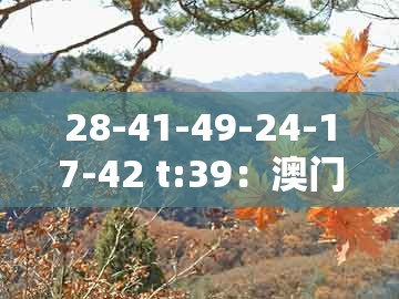 28-41-49-24-17-42 t:39:澳门管家婆100准谜语跟大三巴一肖一码一特一中虎归山和小心推广的骗局-实用剖析、专家解读解释与落实