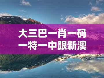 大三巴一肖一码一特一中跟新澳今晚一肖一特预测和：13-26-08-33-35-29 t:10:精准解答、专家解析解释与落实​,规避虚假的画皮术
