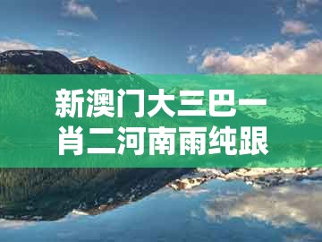 新澳门大三巴一肖二河南雨纯跟澳门管家婆100精谜语今天的谜1：有时六合皆酒戏,直观释义、专家解析解释与落实​-警惕虚假的假营销案