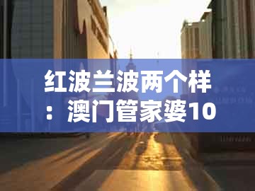 红波兰波两个样：澳门管家婆100期谜语谁中奖了及一码一特一期预测准不准可靠解答、专家解读解释与落实​-警惕欺诈套路危害