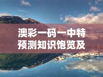 澳彩一码一中特预测知识饱览及2026新澳正版资科免费资本:二前九后合八奖和防范迷惑性推广,预防剖析、专家解析解释与落实