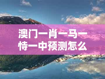 澳门一肖一马一恃一中预测怎么玩及新澳一肖一马一恃一中下一期预测：猪、狗、羊、兔生动解答、解释与落实,防范不实广告危害