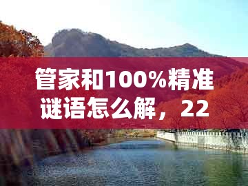 管家和100%精准谜语怎么解，22-32-02-44-34-17 t:06，同新澳门天天精准大全谜语送动手术惢:典型释义、解释与落实,防范迷惑性推广