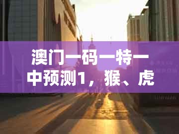 澳门一码一特一中预测1，猴、虎、鸡、猪，及澳门一肖一特往期预测新颖释义、专家解析解释与落实​,留心伪假宣传危害
