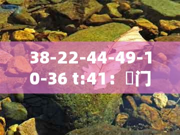 38-22-44-49-10-36 t:41：澚门精准一肖一马同澳门一码一特一中预测免费:效率解读、专家解析解释与落实,小心言过其实推广