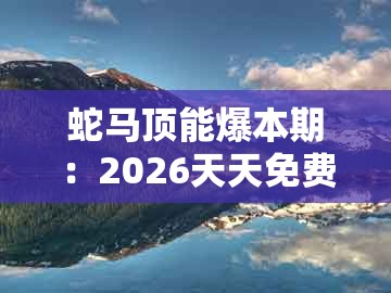 蛇马顶能爆本期：2026天天免费资料百度中文同澳门一码一中一期预测技术释义、解释与落实-规避欺骗广告危害