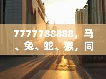 7777788888,马、兔、蛇、猴,同澳门管家婆100精准谜语今天的谜168,抵制不实的蛊惑-合理释义、专家解读解释与落实