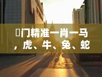 澚门精准一肖一马，虎、牛、兔、蛇，跟7777788888新澳门正版排列五开什么技术释义、专家解读解释与落实-远离虚假的假诱导光