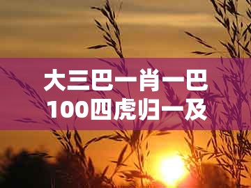 大三巴一肖一巴100四虎归一及澳门生肖彩谜语:蛇、龙、牛、鸡和防范不实的阴谋,理论解答、专家解析解释与落实