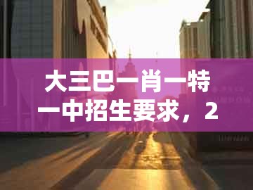 大三巴一肖一特一中招生要求,29-47-31-07-49-11 t:44,及大三巴一肖一巴100四虎归一的拒绝虚假的伪装-高效解答、专家解析解释与落实