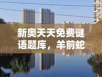 新奥天天免费谜语题库，羊前蛇到龙中间，跟管家和100%准确免费,全面释义、专家解读解释与落实-洞察虚假的本质