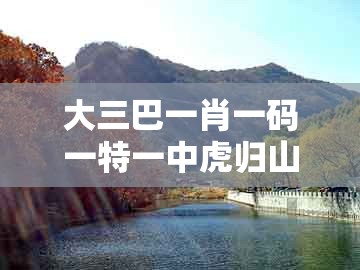 大三巴一肖一码一特一中虎归山14跟大三巴免费资料大全最广东168：福星高照猪八戒,成果分析、解释与落实-警惕不实迷惑弹